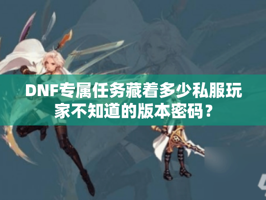 DNF专属任务藏着多少私服玩家不知道的版本密码? DNF专属任务藏着多少私服玩家不知道的版本密码?
