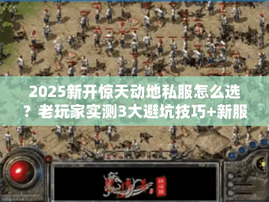 2025新开惊天动地私服怎么选？老玩家实测3大避坑技巧+新服玩法密码