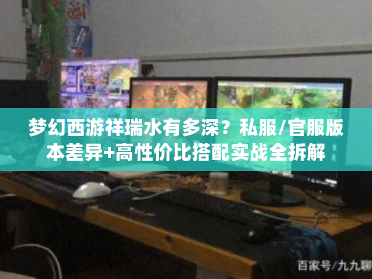 梦幻西游祥瑞水有多深?私服/官服版本差异+高性价比搭配实战全拆解 梦幻西游祥瑞水有多深?私服/官服版本差异+高性价比搭配实战全拆解