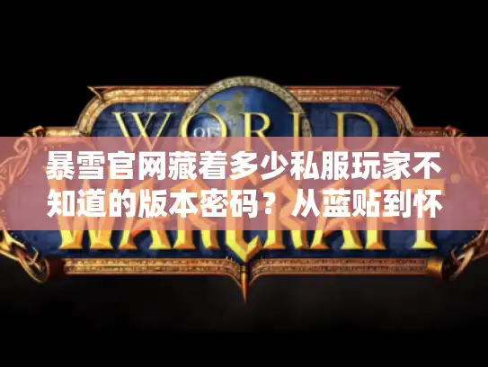 暴雪官网藏着多少私服玩家不知道的版本密码？从蓝贴到怀旧服细节全扒