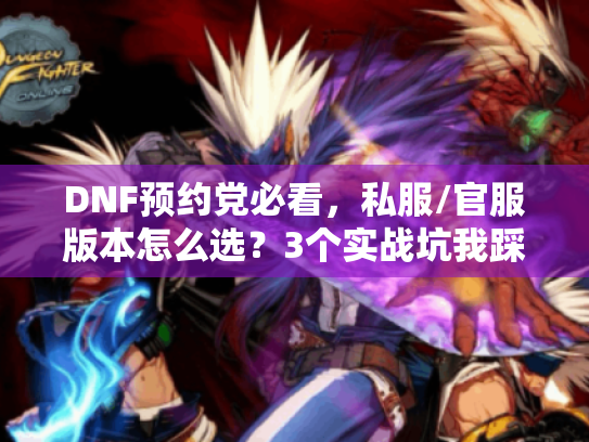 DNF预约党必看,私服/官服版本怎么选?3个实战坑我踩过你别再跳 DNF预约党必看,私服/官服版本怎么选?3个实战坑我踩过你别再跳
