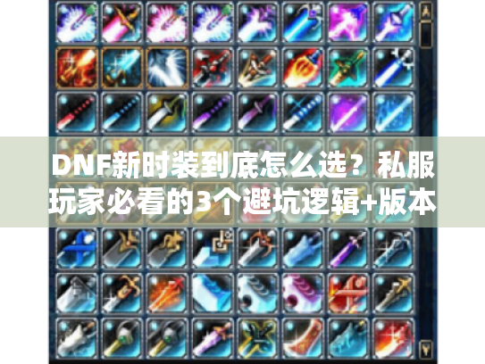 DNF新时装到底怎么选?私服玩家必看的3个避坑逻辑+版本适配攻略 DNF新时装到底怎么选?私服玩家必看的3个避坑逻辑+版本适配攻略