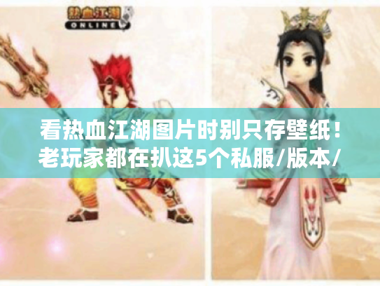 看热血江湖图片时别只存壁纸!老玩家都在扒这5个私服/版本/攻略关键信息 看热血江湖图片时别只存壁纸!老玩家都在扒这5个私服/版本/攻略关键信息