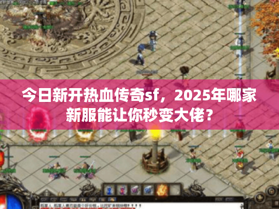 今日新开热血传奇sf,2025年哪家新服能让你秒变大佬? 今日新开热血传奇sf,2025年哪家新服能让你秒变大佬?
