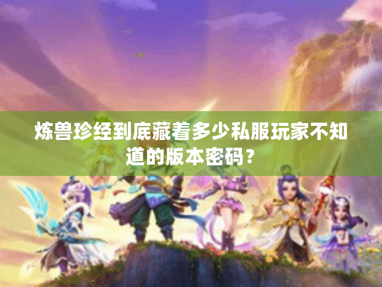 炼兽珍经到底藏着多少私服玩家不知道的版本密码? 炼兽珍经到底藏着多少私服玩家不知道的版本密码?