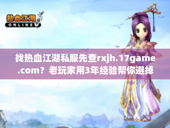 找热血江湖私服先查rxjh.17game.com?老玩家用3年经验帮你避掉90%的坑 找热血江湖私服先查rxjh.17game.com?老玩家用3年经验帮你避掉90%的坑