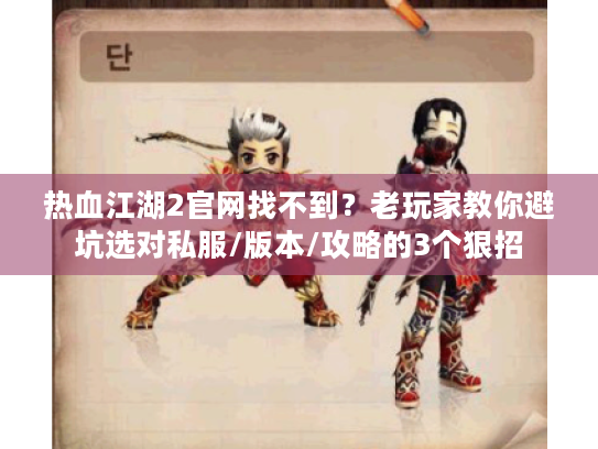 热血江湖2官网找不到?老玩家教你避坑选对私服/版本/攻略的3个狠招 热血江湖2官网找不到?老玩家教你避坑选对私服/版本/攻略的3个狠招