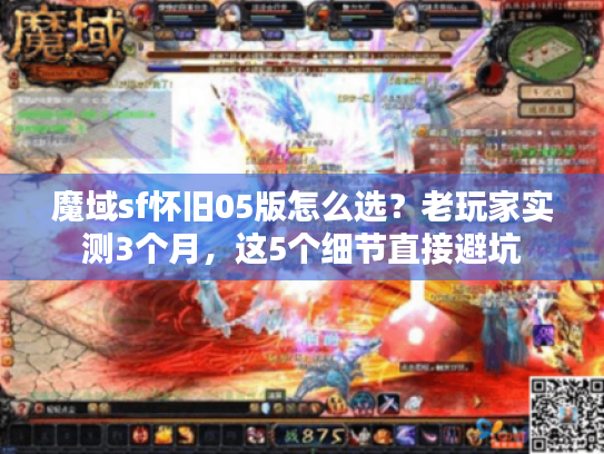 魔域sf怀旧05版怎么选?老玩家实测3个月,这5个细节直接避坑 魔域sf怀旧05版怎么选?老玩家实测3个月,这5个细节直接避坑