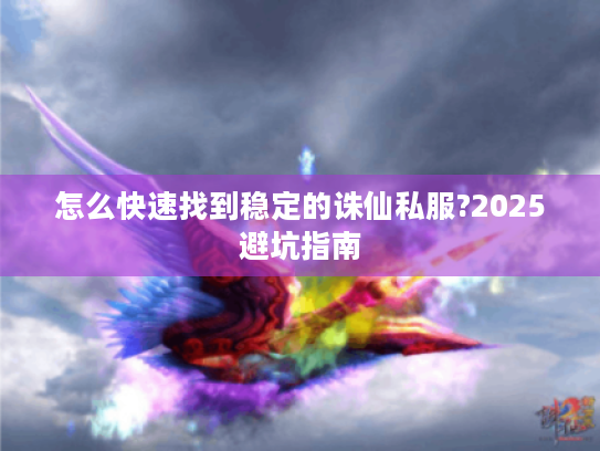 怎么快速找到稳定的诛仙私服?2025避坑指南