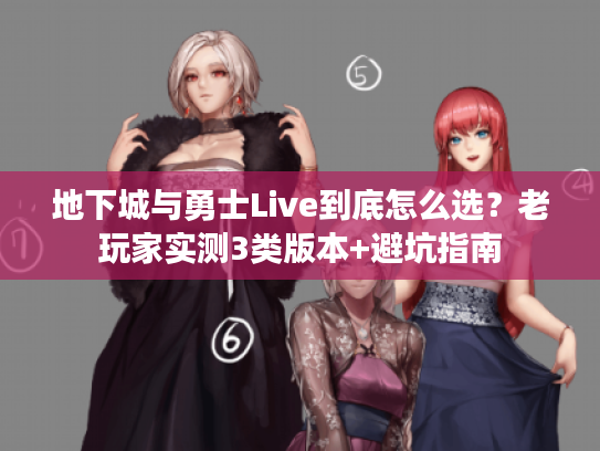 地下城与勇士Live到底怎么选?老玩家实测3类版本+避坑指南 地下城与勇士Live到底怎么选?老玩家实测3类版本+避坑指南