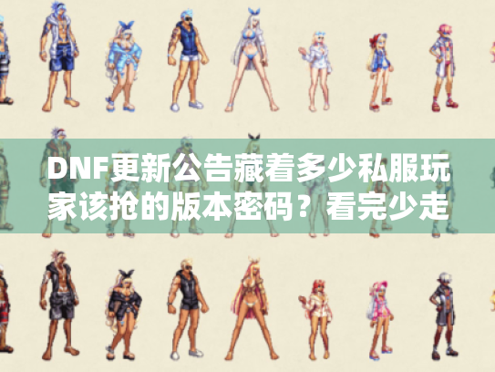 DNF更新公告藏着多少私服玩家该抢的版本密码?看完少走3个月弯路 DNF更新公告藏着多少私服玩家该抢的版本密码?看完少走3个月弯路