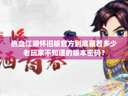 热血江湖怀旧版官方到底藏着多少老玩家不知道的版本密码? 热血江湖怀旧版官方到底藏着多少老玩家不知道的版本密码?