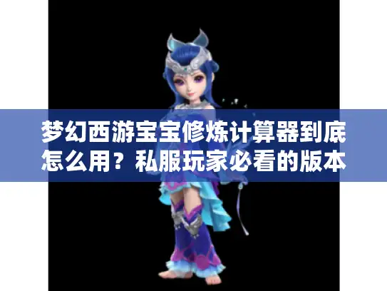梦幻西游宝宝修炼计算器到底怎么用?私服玩家必看的版本适配与效率提升攻略 梦幻西游宝宝修炼计算器到底怎么用?私服玩家必看的版本适配与效率提升攻略