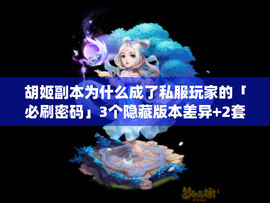 胡姬副本为什么成了私服玩家的「必刷密码」3个隐藏版本差异+2套速通攻略藏在这里 胡姬副本为什么成了私服玩家的「必刷密码」3个隐藏版本差异+2套速通攻略藏在这里