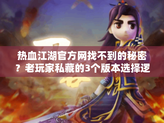 热血江湖官方网找不到的秘密?老玩家私藏的3个版本选择逻辑+避坑攻略 热血江湖官方网找不到的秘密?老玩家私藏的3个版本选择逻辑+避坑攻略