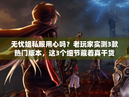 无忧姐私服用心吗?老玩家实测3款热门版本,这3个细节藏着真干货 无忧姐私服用心吗?老玩家实测3款热门版本,这3个细节藏着真干货