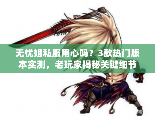无忧姐私服用心吗？3款热门版本实测，老玩家揭秘关键细节