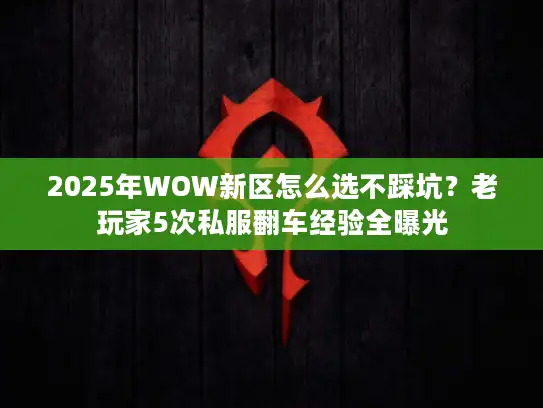 2025年WOW新区怎么选不踩坑？老玩家5次私服翻车经验全曝光
