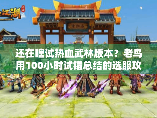 还在瞎试热血武林版本?老鸟用100小时试错总结的选服攻略,看完直接省3天 还在瞎试热血武林版本?老鸟用100小时试错总结的选服攻略,看完直接省3天