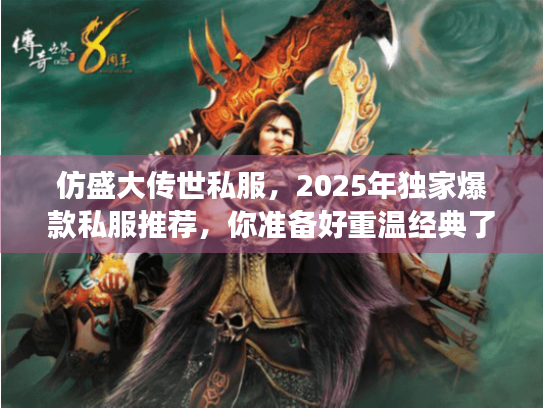仿盛大传世私服,2025年独家爆款私服推荐,你准备好重温经典了吗? 仿盛大传世私服,2025年独家爆款私服推荐,你准备好重温经典了吗?