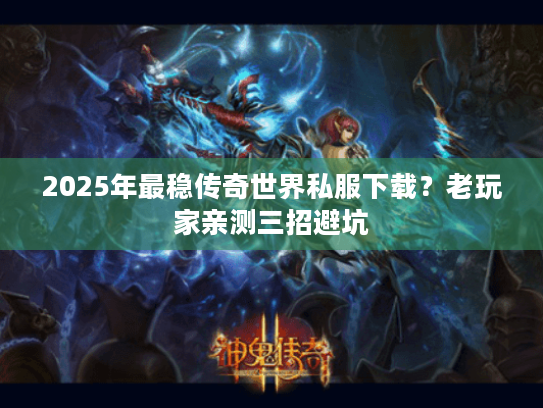 2025年最稳传奇世界私服下载?老玩家亲测三招避坑 2025年最稳传奇世界私服下载?老玩家亲测三招避坑