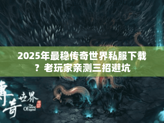 2025年最稳传奇世界私服下载?老玩家亲测三招避坑 2025年最稳传奇世界私服下载?老玩家亲测三招避坑