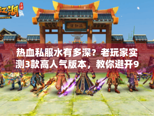 热血私服水有多深?老玩家实测3款高人气版本,教你避开90%的坑 热血私服水有多深?老玩家实测3款高人气版本,教你避开90%的坑