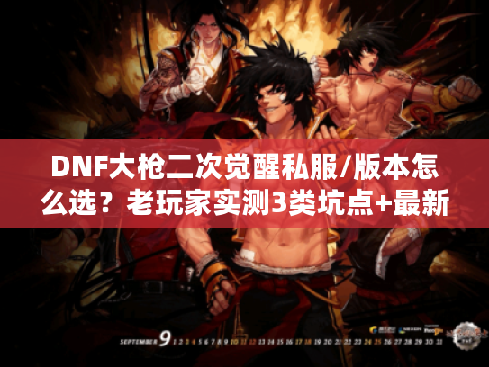DNF大枪二次觉醒私服/版本怎么选？老玩家实测3类坑点+最新攻略