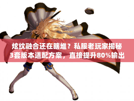 炫纹融合还在瞎堆?私服老玩家揭秘3套版本适配方案,直接提升80%输出 炫纹融合还在瞎堆?私服老玩家揭秘3套版本适配方案,直接提升80%输出