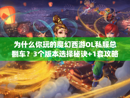 为什么你玩的魔幻西游OL私服总翻车?3个版本选择秘诀+1套攻略避坑逻辑,老玩家压箱底经验 为什么你玩的魔幻西游OL私服总翻车?3个版本选择秘诀+1套攻略避坑逻辑,老玩家压箱底经验