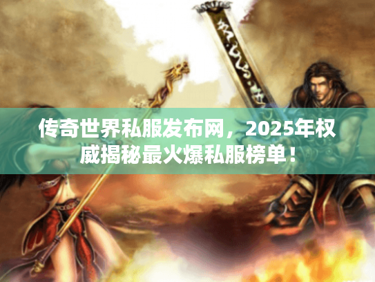 传奇世界私服发布网,2025年权威揭秘最火爆私服榜单! 传奇世界私服发布网,2025年权威揭秘最火爆私服榜单!