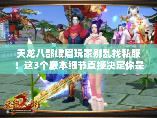 天龙八部峨眉玩家别乱找私服！这3个版本细节直接决定你是躺赢还是被踢团