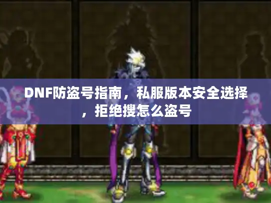 DNF防盗号指南，私服版本安全选择，拒绝搜怎么盗号