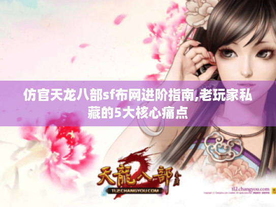 仿官天龙八部sf布网进阶指南,老玩家私藏的5大核心痛点 仿官天龙八部sf布网进阶指南,老玩家私藏的5大核心痛点