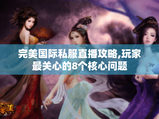 完美国际私服直播攻略,玩家最关心的8个核心问题