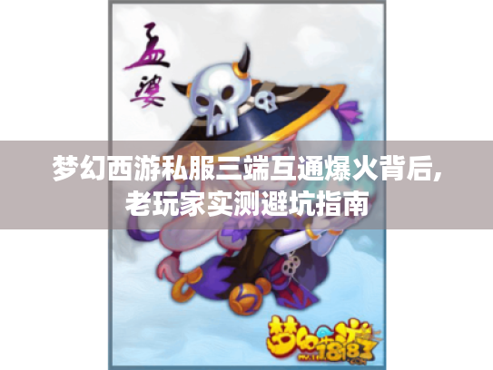 梦幻西游私服三端互通爆火背后,老玩家实测避坑指南 梦幻西游私服三端互通爆火背后,老玩家实测避坑指南