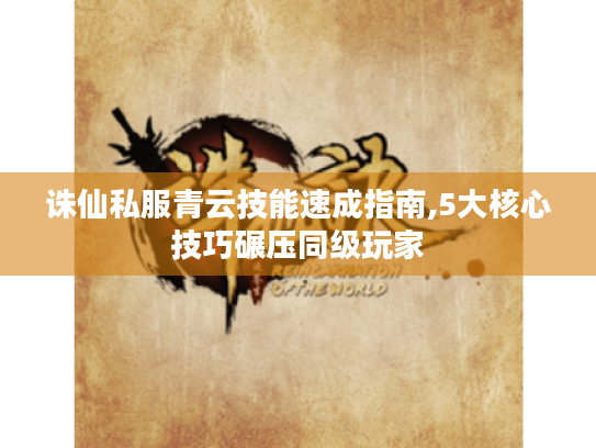 诛仙私服青云技能速成指南,5大核心技巧碾压同级玩家 诛仙私服青云技能速成指南,5大核心技巧碾压同级玩家