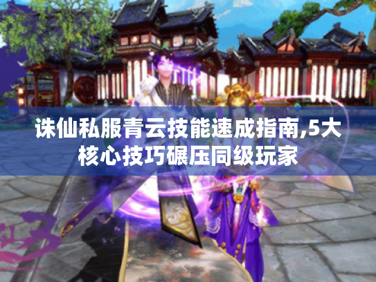 诛仙私服青云技能速成指南,5大核心技巧碾压同级玩家 诛仙私服青云技能速成指南,5大核心技巧碾压同级玩家