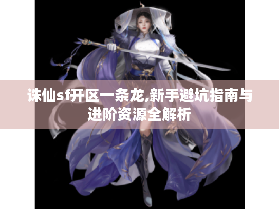 诛仙sf开区一条龙,新手避坑指南与进阶资源全解析 诛仙sf开区一条龙,新手避坑指南与进阶资源全解析