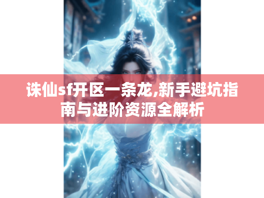 诛仙sf开区一条龙,新手避坑指南与进阶资源全解析 诛仙sf开区一条龙,新手避坑指南与进阶资源全解析