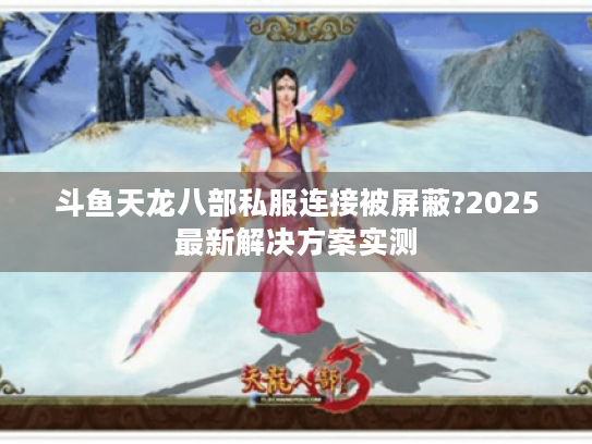 斗鱼天龙八部私服连接被屏蔽?2025最新解决方案实测 斗鱼天龙八部私服连接被屏蔽?2025最新解决方案实测