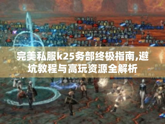 完美私服k25务部终极指南,避坑教程与高玩资源全解析 完美私服k25务部终极指南,避坑教程与高玩资源全解析