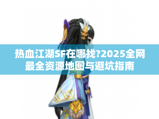 热血江湖SF在哪找?2025全网最全资源地图与避坑指南 热血江湖SF在哪找?2025全网最全资源地图与避坑指南