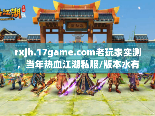 rxjh.17game.com老玩家实测,当年热血江湖私服/版本水有多深?现在还能找到靠谱的吗? rxjh.17game.com老玩家实测,当年热血江湖私服/版本水有多深?现在还能找到靠谱的吗?