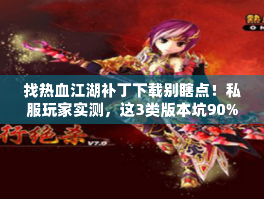 找热血江湖补丁下载别瞎点！私服玩家实测，这3类版本坑90%人踩过