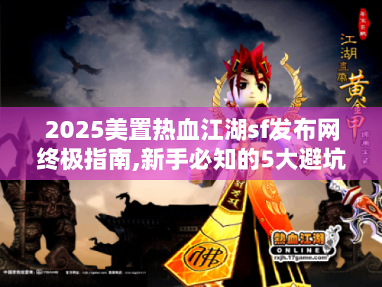 2025美置热血江湖sf发布网终极指南,新手必知的5大避坑技巧