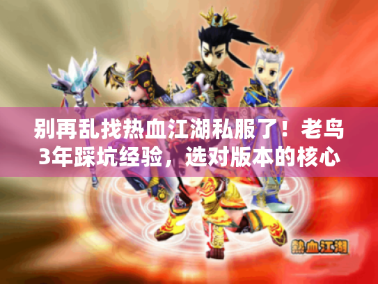 别再乱找热血江湖私服了！老鸟3年踩坑经验，选对版本的核心3问