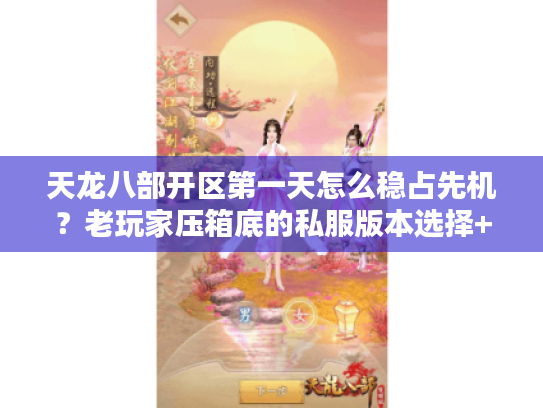 天龙八部开区第一天怎么稳占先机?老玩家压箱底的私服版本选择+冲级攻略全公开 天龙八部开区第一天怎么稳占先机?老玩家压箱底的私服版本选择+冲级攻略全公开