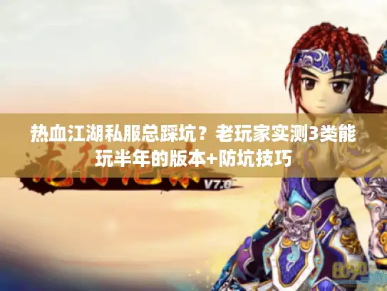 热血江湖私服总踩坑？老玩家实测3类能玩半年的版本+防坑技巧