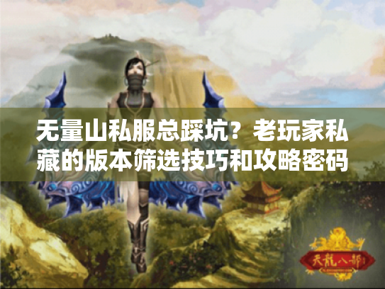 无量山私服总踩坑?老玩家私藏的版本筛选技巧和攻略密码 无量山私服总踩坑?老玩家私藏的版本筛选技巧和攻略密码